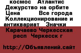 1.1) космос : Атлантис - Дежурство на орбите › Цена ­ 990 - Все города Коллекционирование и антиквариат » Значки   . Карачаево-Черкесская респ.,Черкесск г.